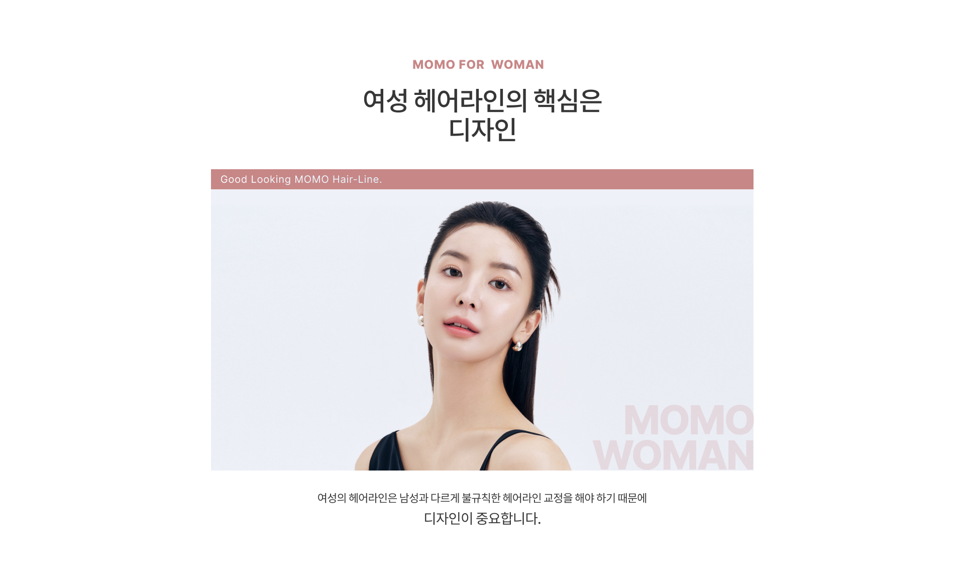 MOMO FOR WOMAN 여성 헤어라인의 핵심은 디자인. 여성의 헤어라인은 남성과 다르게 불규칙한 헤어라인 교정을 해야 하기 떄문에 디자인이 중요합니다.